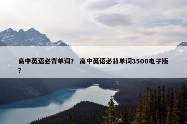 高中英语必背单词？ 高中英语必背单词3500电子版？