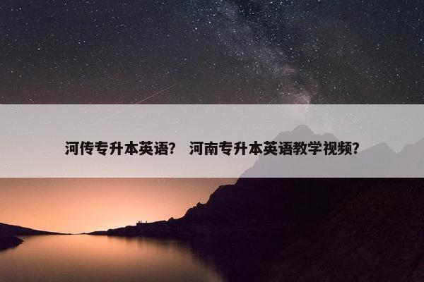 河传专升本英语？ 河南专升本英语教学视频？