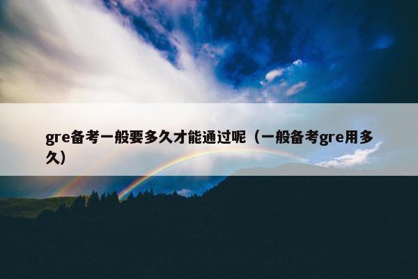 gre备考一般要多久才能通过呢（一般备考gre用多久）