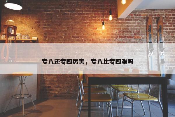 专八还专四厉害，专八比专四难吗