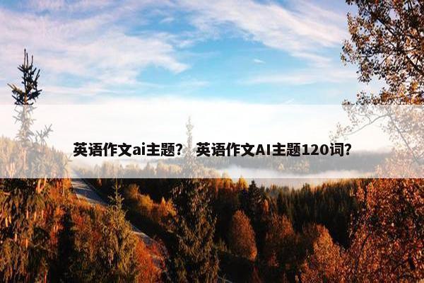英语作文ai主题？ 英语作文AI主题120词？