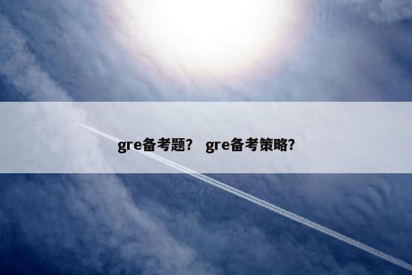gre备考题？ gre备考策略？