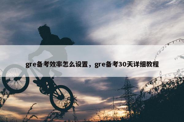 gre备考效率怎么设置，gre备考30天详细教程