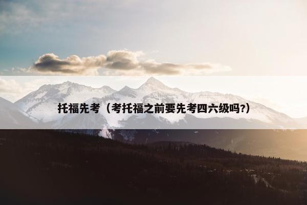 托福先考（考托福之前要先考四六级吗?）