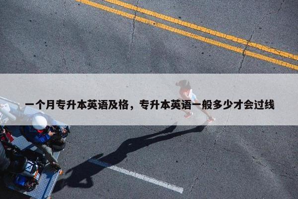 一个月专升本英语及格，专升本英语一般多少才会过线