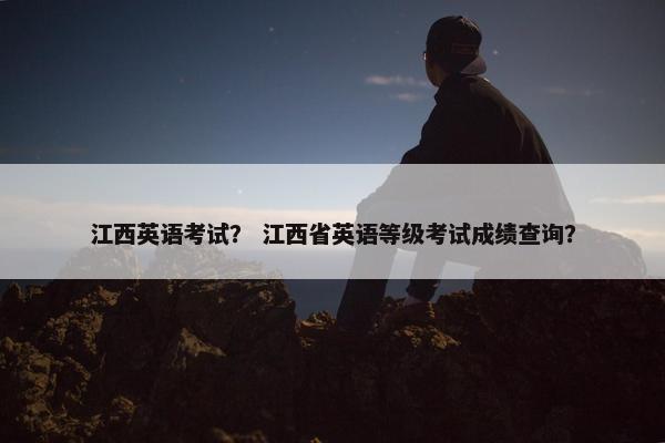 江西英语考试？ 江西省英语等级考试成绩查询？