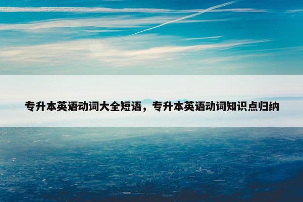 专升本英语动词大全短语，专升本英语动词知识点归纳