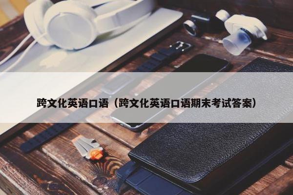 跨文化英语口语（跨文化英语口语期末考试答案）