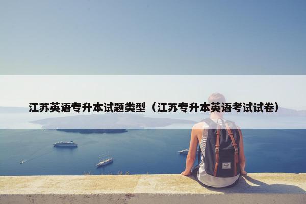 江苏英语专升本试题类型（江苏专升本英语考试试卷）