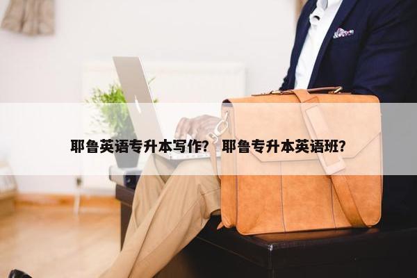 耶鲁英语专升本写作？ 耶鲁专升本英语班？