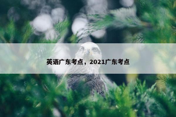 英语广东考点，2021广东考点