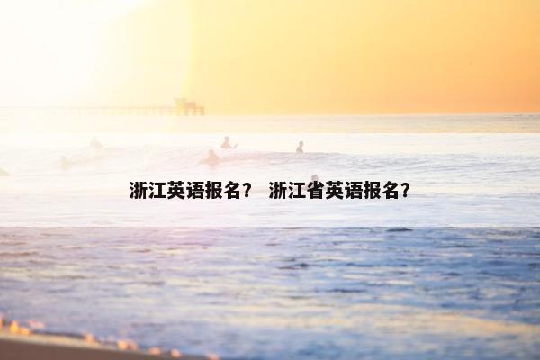 浙江英语报名？ 浙江省英语报名？
