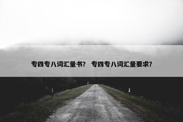 专四专八词汇量书？ 专四专八词汇量要求？