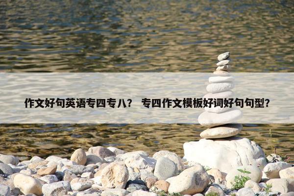 作文好句英语专四专八？ 专四作文模板好词好句句型？