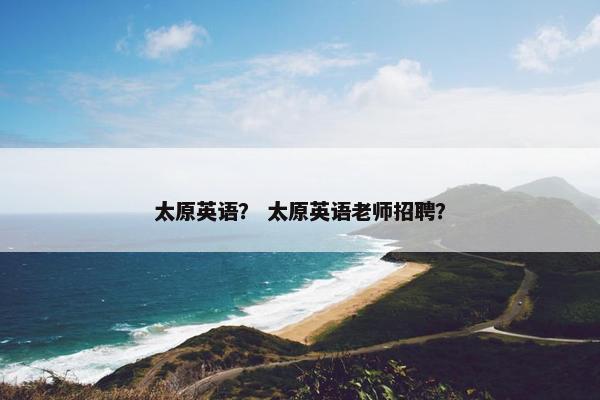 太原英语？ 太原英语老师招聘？