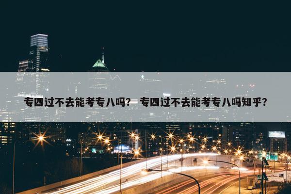 专四过不去能考专八吗？ 专四过不去能考专八吗知乎？