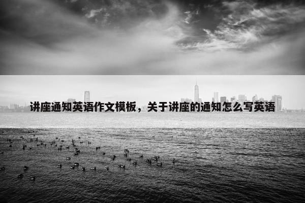 讲座通知英语作文模板，关于讲座的通知怎么写英语