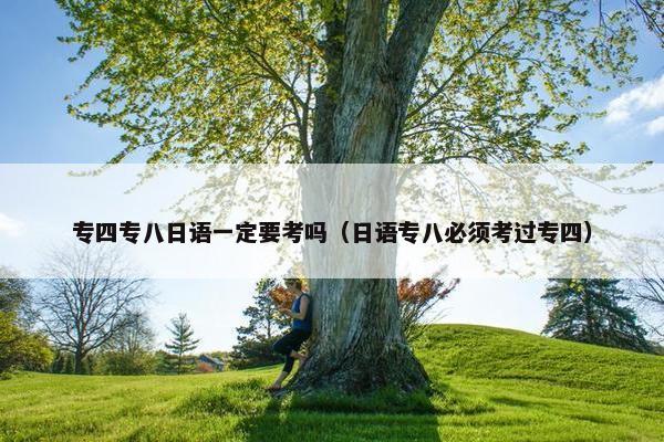 专四专八日语一定要考吗（日语专八必须考过专四）