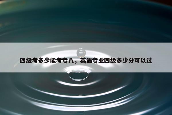 四级考多少能考专八，英语专业四级多少分可以过