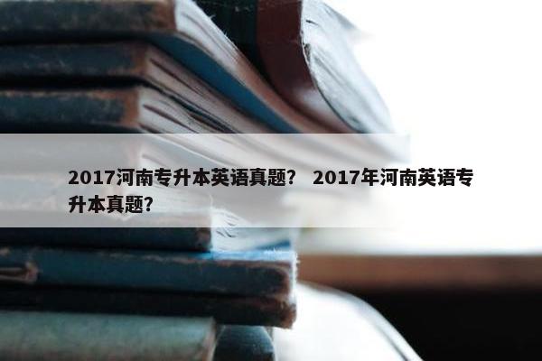 2017河南专升本英语真题？ 2017年河南英语专升本真题？