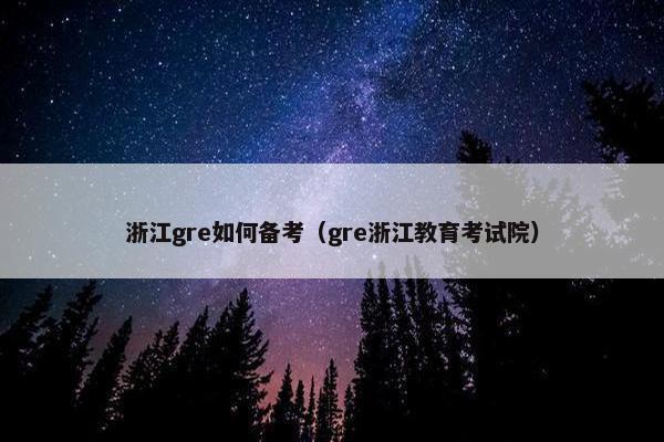 浙江gre如何备考（gre浙江教育考试院）