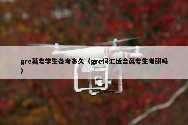 gre英专学生备考多久（gre词汇适合英专生考研吗）
