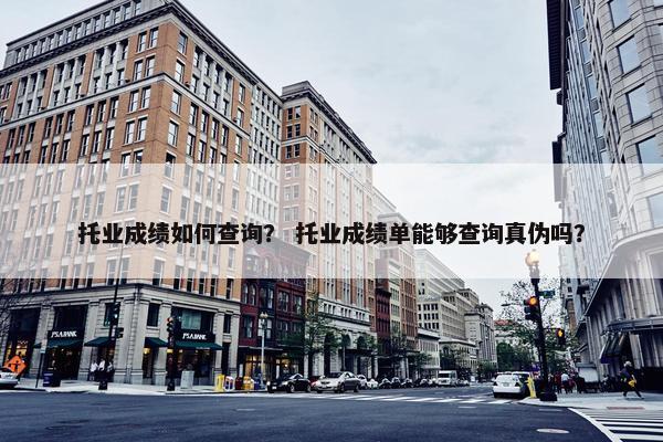 托业成绩如何查询？ 托业成绩单能够查询真伪吗？