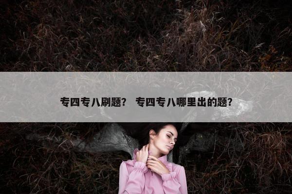 专四专八刷题？ 专四专八哪里出的题？