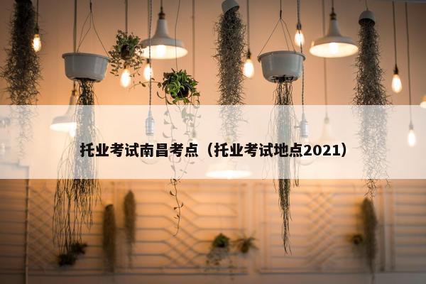 托业考试南昌考点（托业考试地点2021）