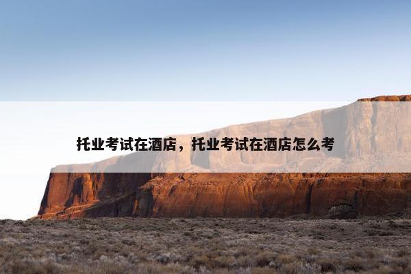 托业考试在酒店，托业考试在酒店怎么考