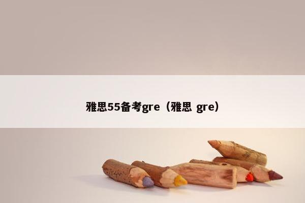 雅思55备考gre（雅思 gre）