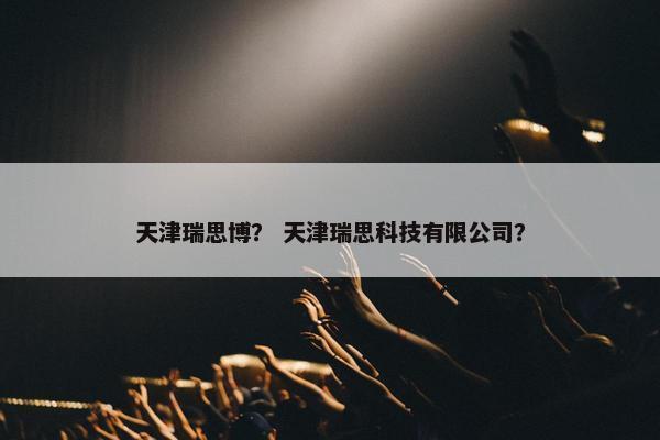 天津瑞思博？ 天津瑞思科技有限公司？