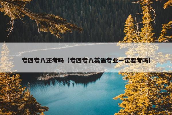 专四专八还考吗（专四专八英语专业一定要考吗）