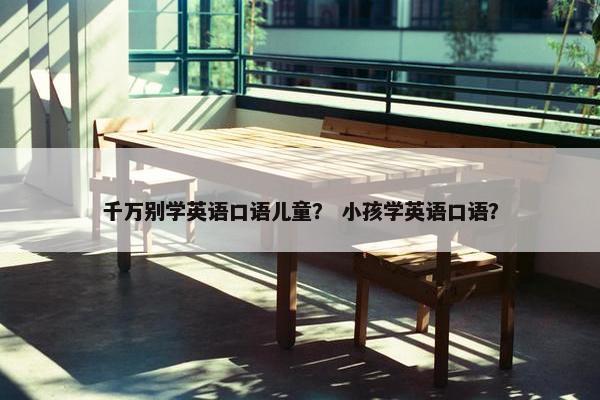 千万别学英语口语儿童？ 小孩学英语口语？