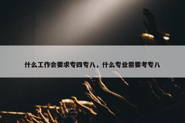 什么工作会要求专四专八，什么专业需要考专八