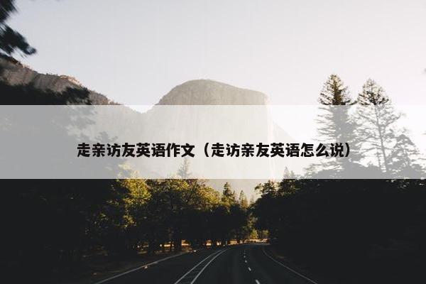 走亲访友英语作文（走访亲友英语怎么说）