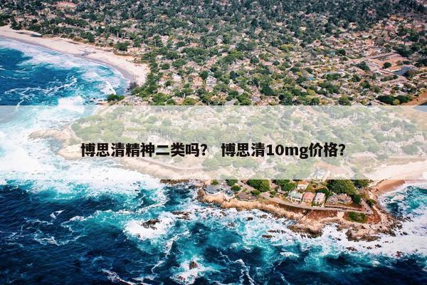 博思清精神二类吗？ 博思清10mg价格？