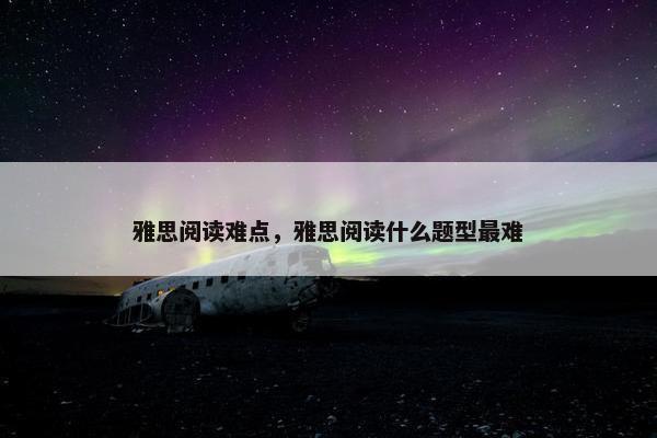 雅思阅读难点，雅思阅读什么题型最难