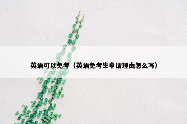 英语可以免考（英语免考生申请理由怎么写）