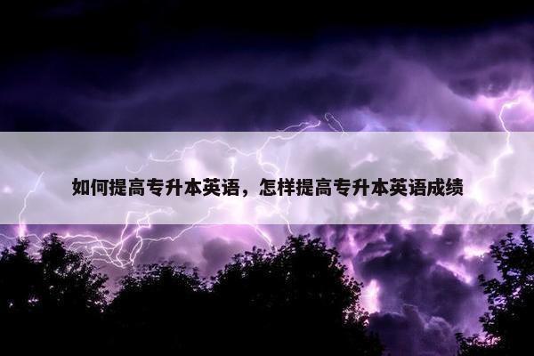 如何提高专升本英语，怎样提高专升本英语成绩