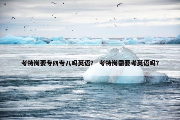 考特岗要专四专八吗英语？ 考特岗需要考英语吗？