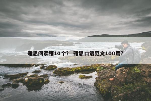 雅思阅读错10个？ 雅思口语范文100篇？
