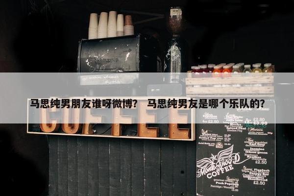 马思纯男朋友谁呀微博？ 马思纯男友是哪个乐队的？