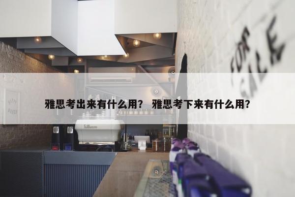 雅思考出来有什么用？ 雅思考下来有什么用？