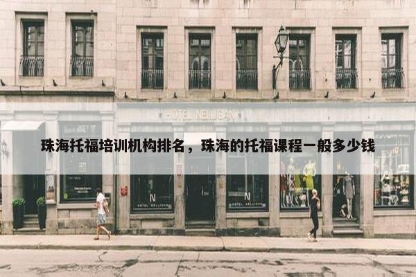 珠海托福培训机构排名，珠海的托福课程一般多少钱
