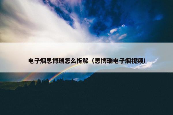 电子烟思博瑞怎么拆解（思博瑞电子烟视频）