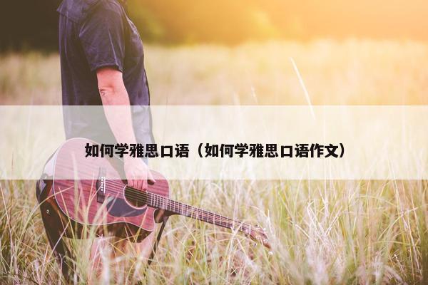 如何学雅思口语（如何学雅思口语作文）