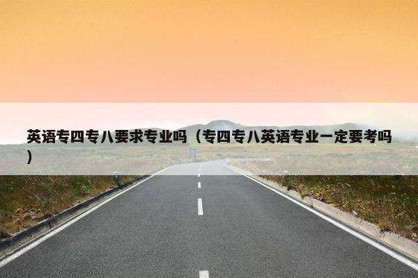英语专四专八要求专业吗（专四专八英语专业一定要考吗）