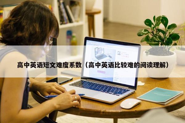 高中英语短文难度系数（高中英语比较难的阅读理解）