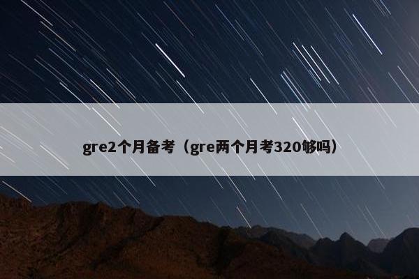 gre2个月备考（gre两个月考320够吗）